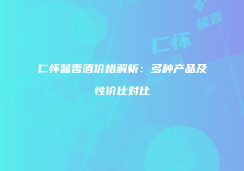 仁怀酱香酒价格解析：多种产品及性价比对比