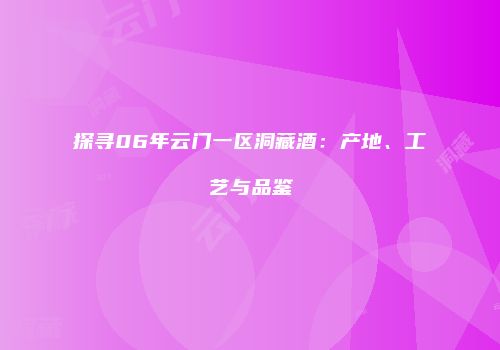 探寻06年云门一区洞藏酒：产地、工艺与品鉴