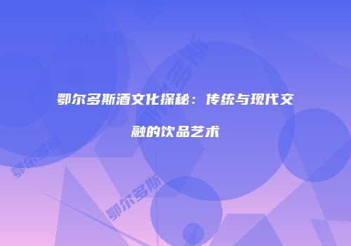 鄂尔多斯酒文化探秘：传统与现代交融的饮品艺术