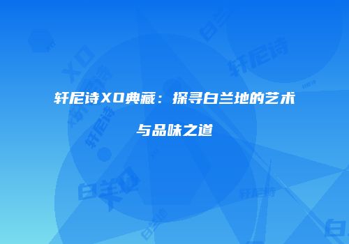 轩尼诗XO典藏：探寻白兰地的艺术与品味之道