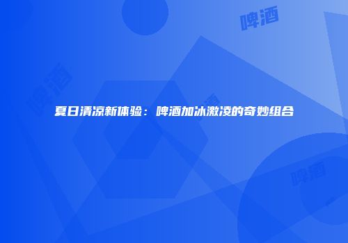 夏日清凉新体验：啤酒加冰激凌的奇妙组合