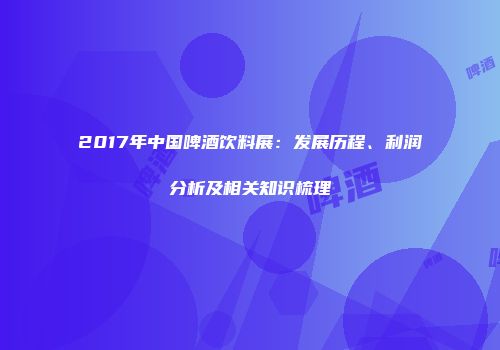 2017年中国啤酒饮料展：发展历程、利润分析及相关知识梳理