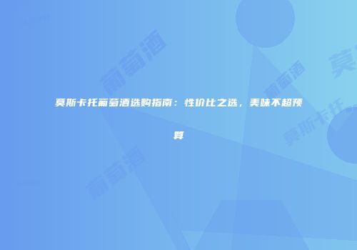 莫斯卡托葡萄酒选购指南：性价比之选，美味不超预算