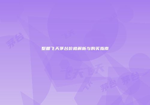 整箱飞天茅台价格解析与购买指南