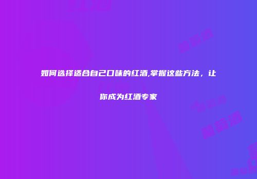 如何选择适合自己口味的红酒,掌握这些方法，让你成为红酒专家