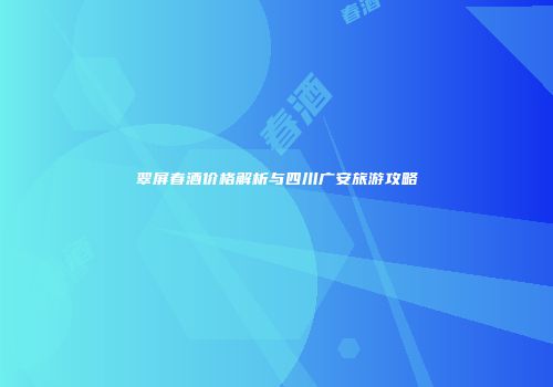 翠屏春酒价格解析与四川广安旅游攻略
