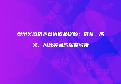 贵州义酒坊茅台镇酒品探秘：荣和、成义、周氏等品牌深度解析