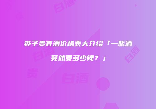 铧子贵宾酒价格表大介绍「一瓶酒竟然要多少钱？」