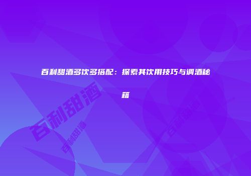 百利甜酒多饮多搭配：探索其饮用技巧与调酒秘籍