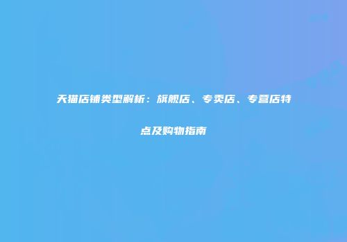 天猫店铺类型解析：旗舰店、专卖店、专营店特点及购物指南