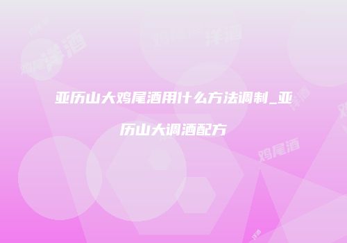 亚历山大鸡尾酒用什么方法调制_亚历山大调酒配方