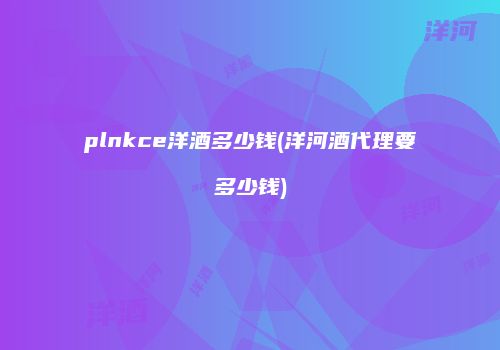 plnkce洋酒多少钱(洋河酒代理要多少钱)