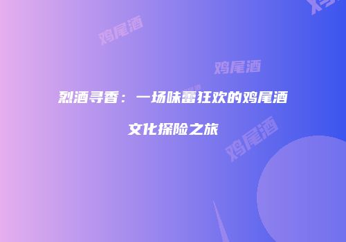 烈酒寻香：一场味蕾狂欢的鸡尾酒文化探险之旅