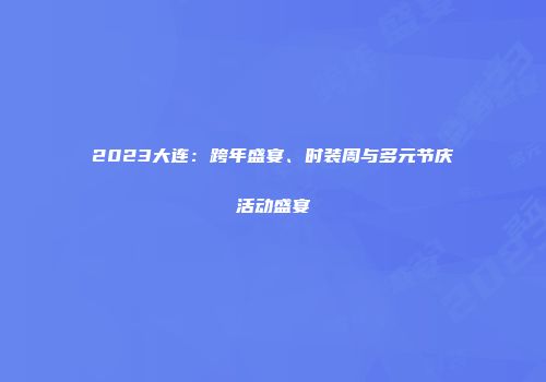 2023大连：跨年盛宴、时装周与多元节庆活动盛宴
