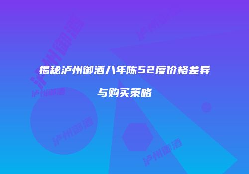 揭秘泸州御酒八年陈52度价格差异与购买策略