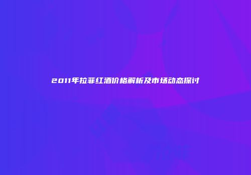 2011年拉菲红酒价格解析及市场动态探讨