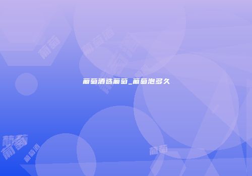 葡萄酒选葡萄_葡萄泡多久