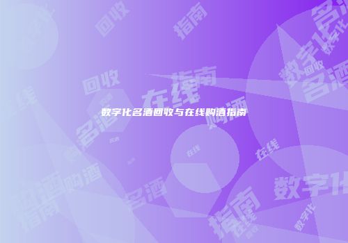 数字化名酒回收与在线购酒指南