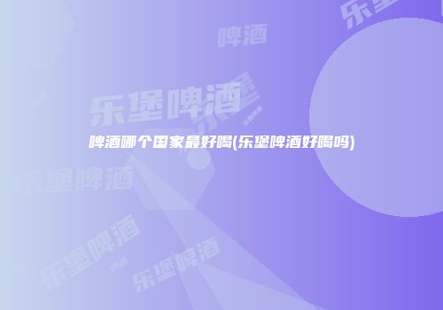 啤酒哪个国家最好喝(乐堡啤酒好喝吗)