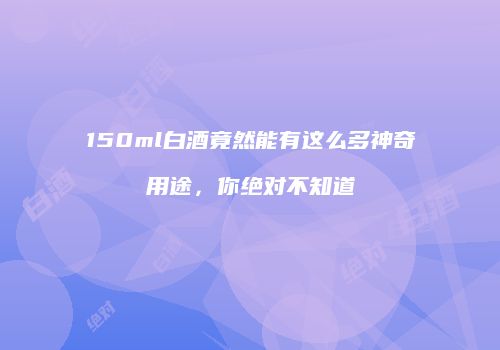 150ml白酒竟然能有这么多神奇用途，你绝对不知道