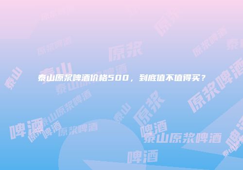 泰山原浆啤酒价格500，到底值不值得买？