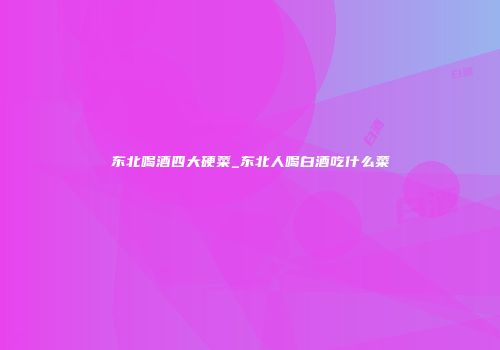 东北喝酒四大硬菜_东北人喝白酒吃什么菜