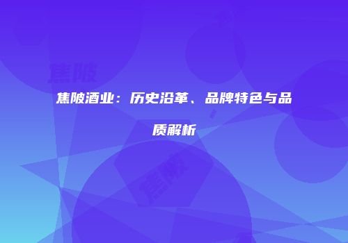 焦陂酒业：历史沿革、品牌特色与品质解析