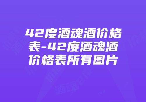 42度酒魂酒价格表-42度酒魂酒价格表所有图片