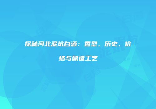 探秘河北泥坑白酒：香型、历史、价格与酿造工艺