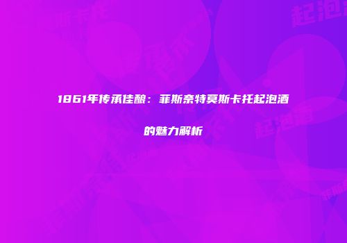 1861年传承佳酿：菲斯奈特莫斯卡托起泡酒的魅力解析