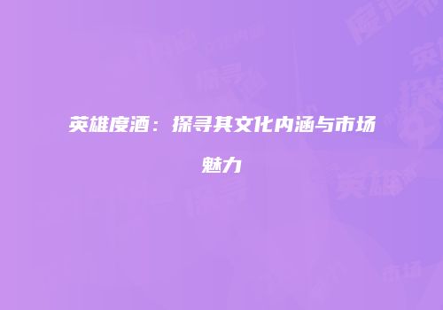 英雄度酒：探寻其文化内涵与市场魅力