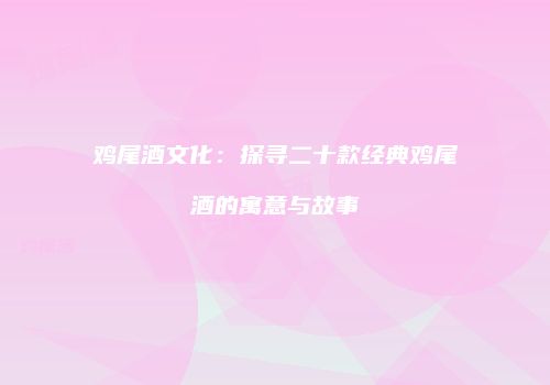 鸡尾酒文化：探寻二十款经典鸡尾酒的寓意与故事