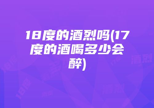 18度的酒烈吗(17度的酒喝多少会醉)