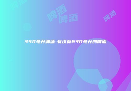350毫升啤酒-有没有630毫升的啤酒