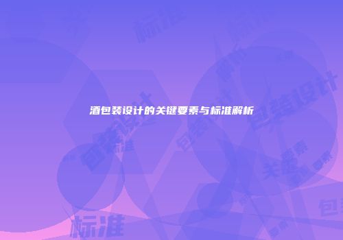 酒包装设计的关键要素与标准解析