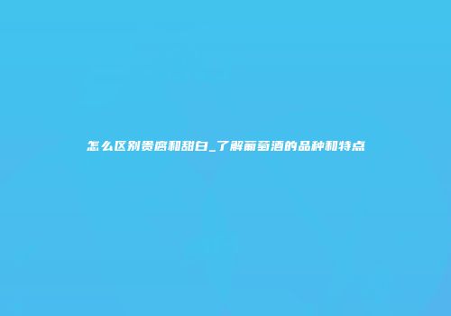 怎么区别贵腐和甜白_了解葡萄酒的品种和特点