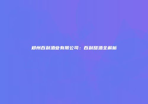 郑州百利酒业有限公司：百利甜酒全解析