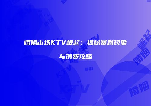 婚姻市场KTV崛起：揭秘暴利现象与消费攻略
