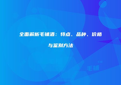 全面解析毛铺酒：特点、品种、价格与鉴别方法