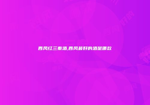 西风红三秦酒,西风最好的酒是哪款
