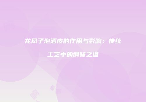 龙凤子泡酒皮的作用与影响：传统工艺中的调味之道