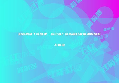 伯顿梅洛干红醍恩：波尔多产区高端红葡萄酒的品鉴与价值