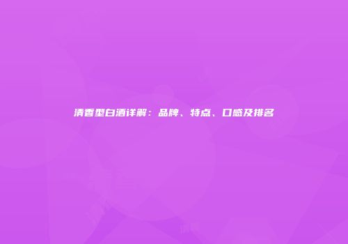 清香型白酒详解：品牌、特点、口感及排名