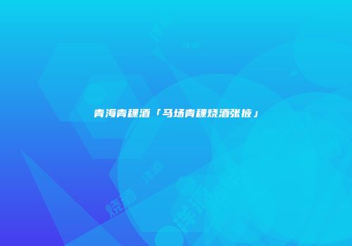 青海青稞酒「马场青稞烧酒张掖」