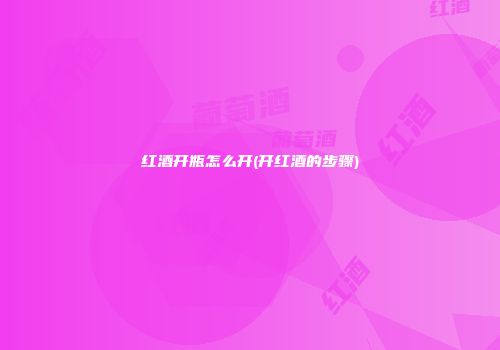 红酒开瓶怎么开(开红酒的步骤)