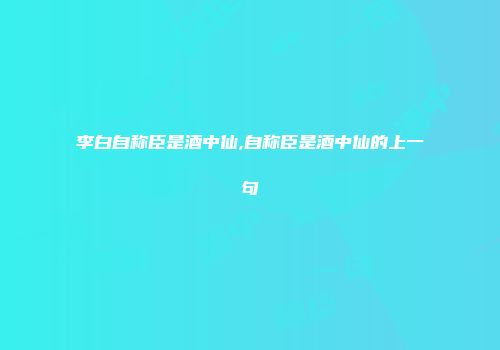 李白自称臣是酒中仙,自称臣是酒中仙的上一句