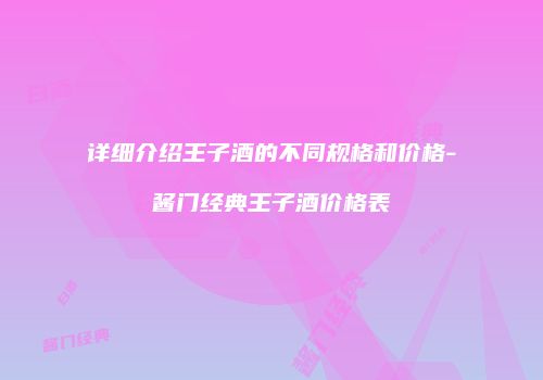 详细介绍王子酒的不同规格和价格-酱门经典王子酒价格表