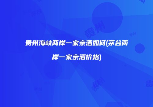 贵州海峡两岸一家亲酒如何(茅台两岸一家亲酒价格)