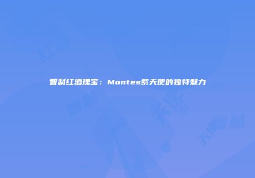 智利红酒瑰宝：Montes紫天使的独特魅力