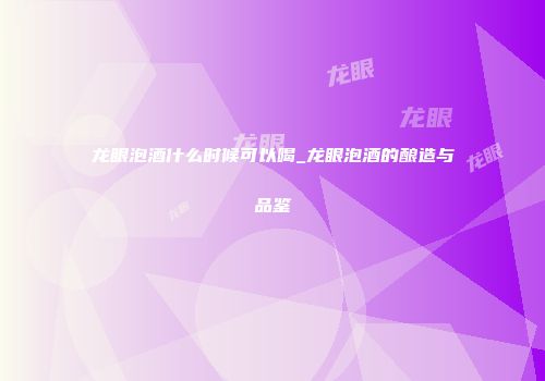 龙眼泡酒什么时候可以喝_龙眼泡酒的酿造与品鉴